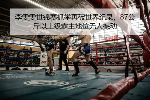 李雯雯世锦赛抓举再破世界纪录，87公斤以上级霸主地位无人撼动 - leyu